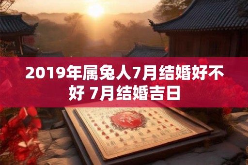 2019年属兔人7月结婚好不好 7月结婚吉日