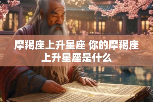 摩羯座上升星座 你的摩羯座上升星座是什么