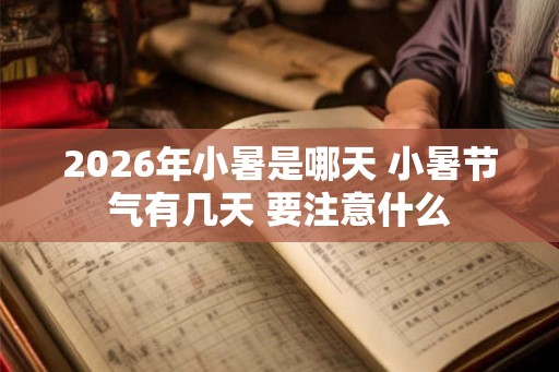 2026年小暑是哪天 小暑节气有几天 要注意什么