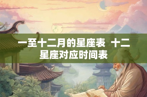 一至十二月的星座表  十二星座对应时间表