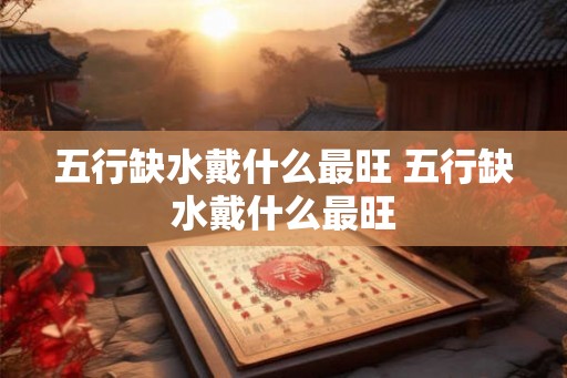 五行缺水戴什么最旺 五行缺水戴什么最旺