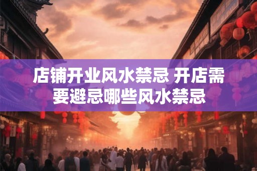 店铺开业风水禁忌 开店需要避忌哪些风水禁忌