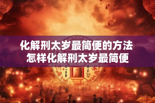 化解刑太岁最简便的方法 怎样化解刑太岁最简便