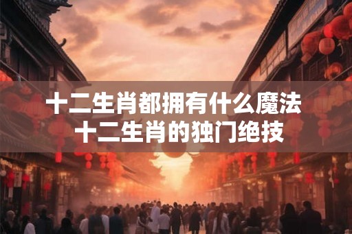 十二生肖都拥有什么魔法  十二生肖的独门绝技