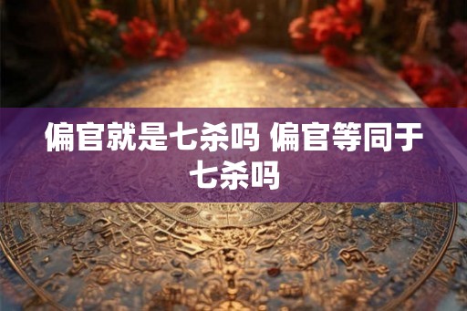 偏官就是七杀吗 偏官等同于七杀吗
