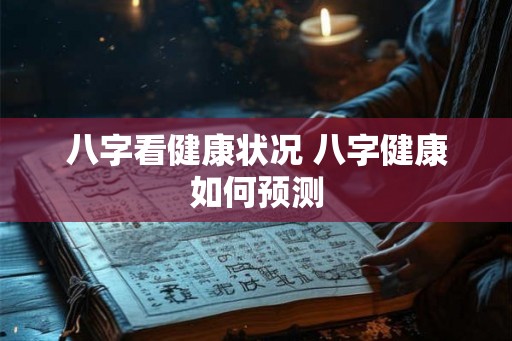 八字看健康状况 八字健康如何预测 八字看健康状况 八字健康如何预测