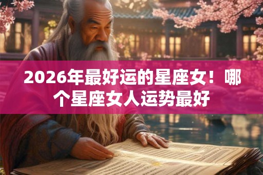 2026年最好运的星座女!哪个星座女人运势最好 2026年最好运的星座女!哪个星座女人运势最好