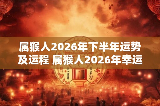 属猴人2026年下半年运势及运程 属猴人2026年幸运色是什么