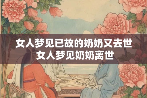 女人梦见已故的奶奶又去世 女人梦见奶奶离世