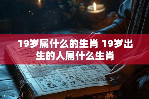 19岁属什么的生肖 19岁出生的人属什么生肖 19岁属什么的生肖 19岁出生的人属什么生肖