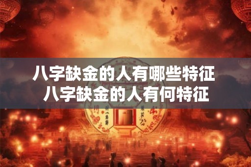 八字缺金的人有哪些特征 八字缺金的人有何特征