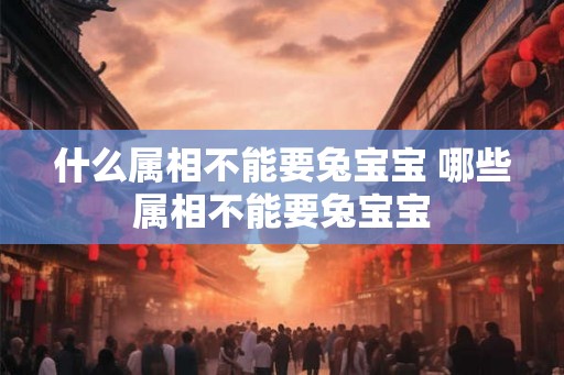 什么属相不能要兔宝宝 哪些属相不能要兔宝宝