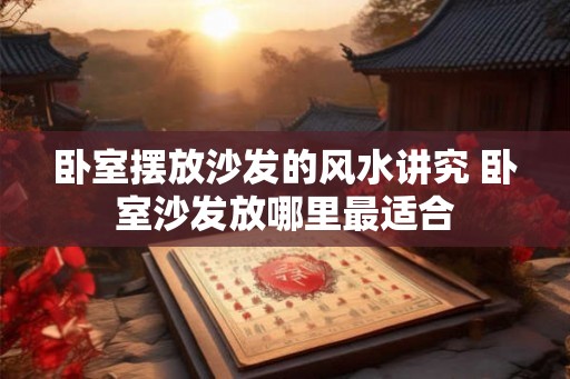 卧室摆放沙发的风水讲究 卧室沙发放哪里最适合