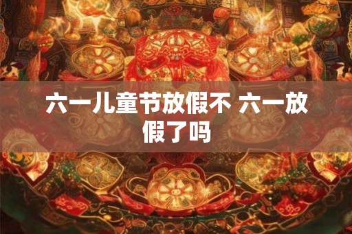 六一儿童节放假不 六一放假了吗