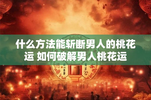 什么方法能斩断男人的桃花运 如何破解男人桃花运