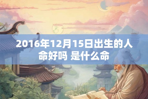 2016年12月15日出生的人命好吗 是什么命