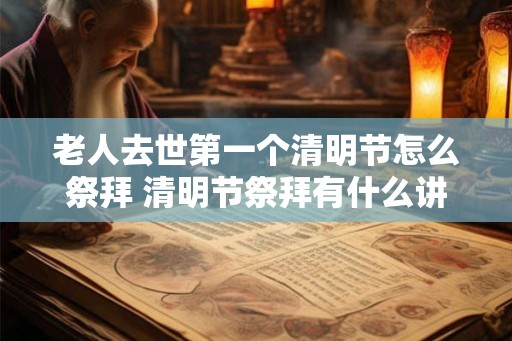 老人去世第一个清明节怎么祭拜 清明节祭拜有什么讲究