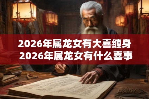 2026年属龙女有大喜缠身 2026年属龙女有什么喜事