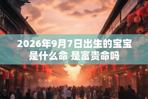 2026年9月7日出生的宝宝是什么命 是富贵命吗