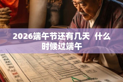 2026端午节还有几天 什么时候过端午 2026端午节还有几天 什么时候过端午