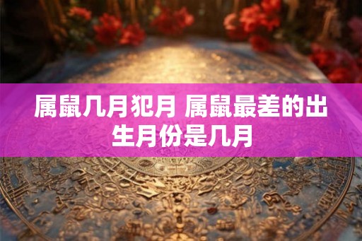 属鼠几月犯月 属鼠最差的出生月份是几月