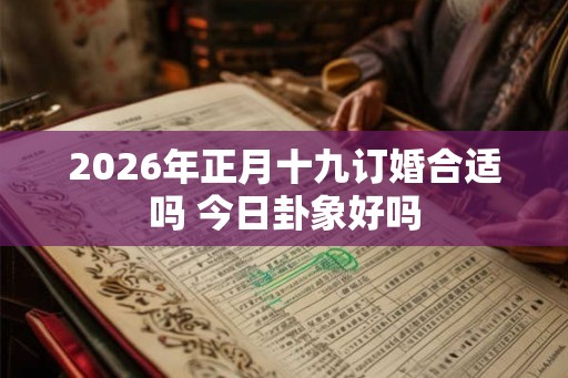 2026年正月十九订婚合适吗 今日卦象好吗