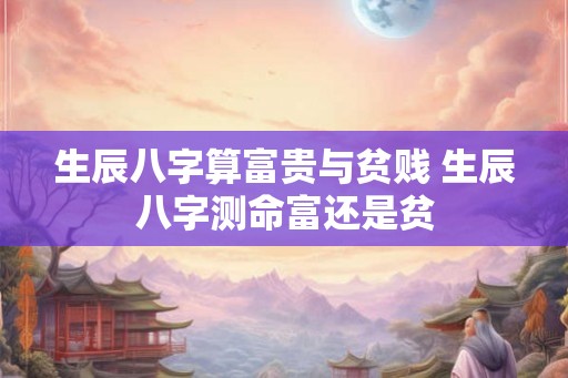 生辰八字算富贵与贫贱 生辰八字测命富还是贫 生辰八字算富贵与贫贱 生辰八字测命富还是贫