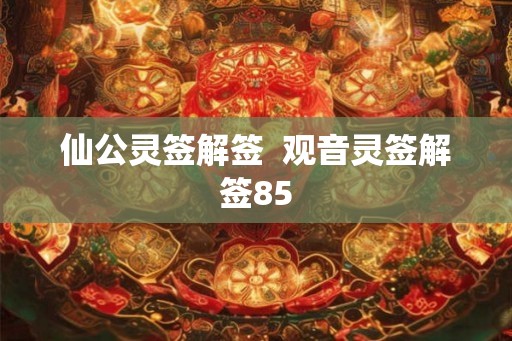 仙公灵签解签  观音灵签解签85
