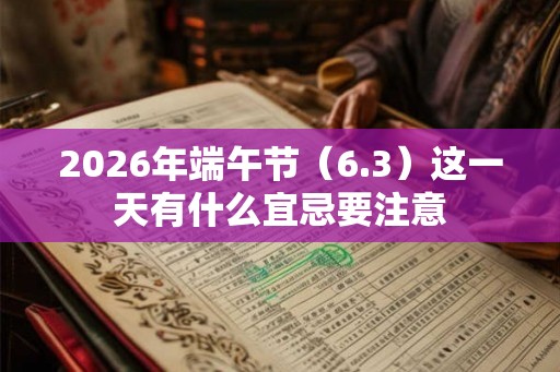 2026年端午节(6.3)这一天有什么宜忌要注意 2026年端午节(6.3)这一天有什么宜忌要注意