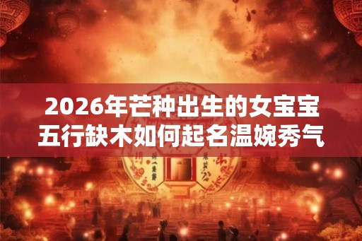 2026年芒种出生的女宝宝五行缺木如何起名温婉秀气