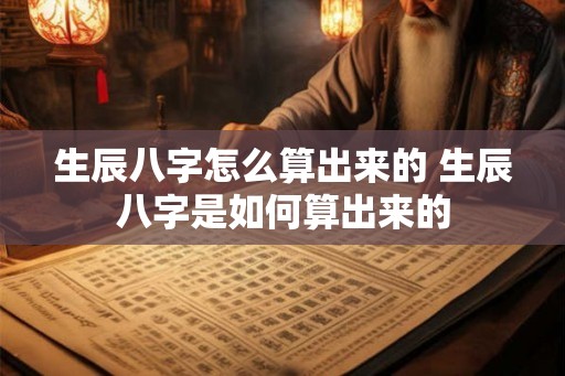 生辰八字怎么算出来的 生辰八字是如何算出来的
