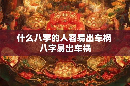 什么八字的人容易出车祸 八字易出车祸