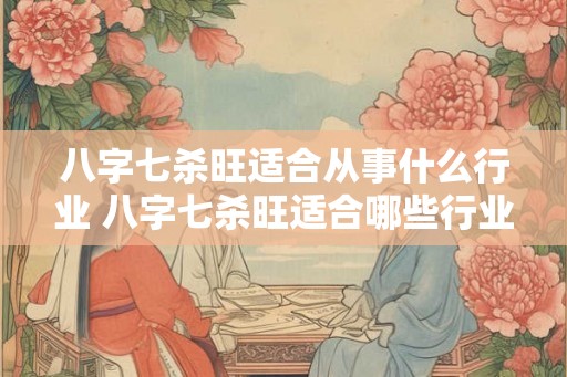八字七杀旺适合从事什么行业 八字七杀旺适合哪些行业