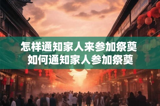 怎样通知家人来参加祭奠 如何通知家人参加祭奠
