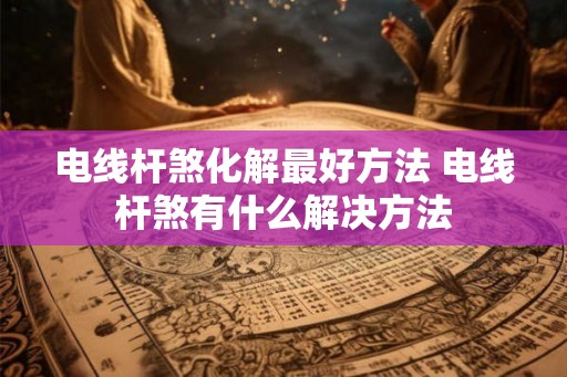 电线杆煞化解最好方法 电线杆煞有什么解决方法