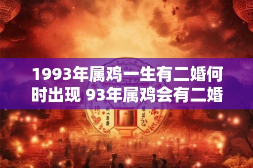 1993年属鸡一生有二婚何时出现 93年属鸡会有二婚吗