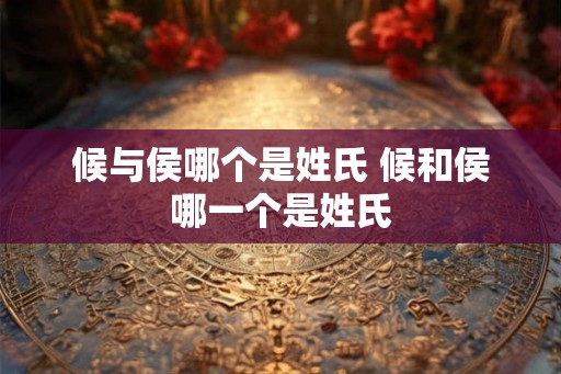 候与侯哪个是姓氏 候和侯哪一个是姓氏