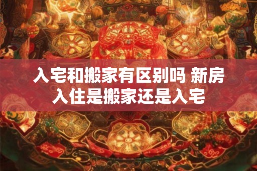 入宅和搬家有区别吗 新房入住是搬家还是入宅