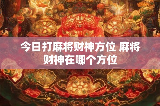 今日打麻将财神方位 麻将财神在哪个方位
