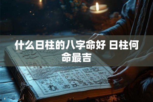 什么日柱的八字命好 日柱何命最吉