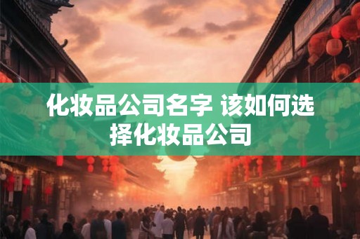 化妆品公司名字 该如何选择化妆品公司 化妆品公司名字 该如何选择化妆品公司