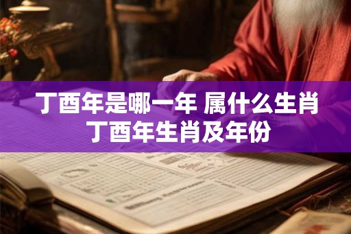 丁酉年是哪一年 属什么生肖 丁酉年生肖及年份 丁酉年是哪一年 属什么生肖 丁酉年生肖及年份