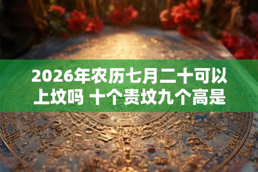 2026年农历七月二十可以上坟吗 十个贵坟九个高是什么意思