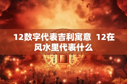 12数字代表吉利寓意  12在风水里代表什么