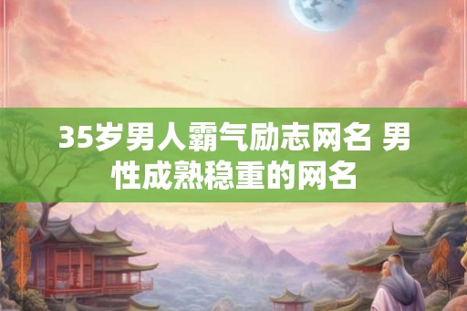 35岁男人霸气励志网名 男性成熟稳重的网名