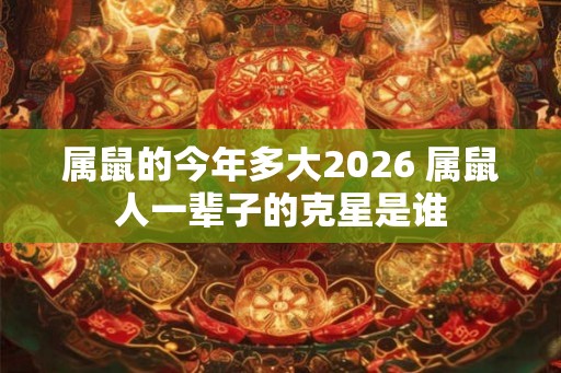 属鼠的今年多大2026 属鼠人一辈子的克星是谁