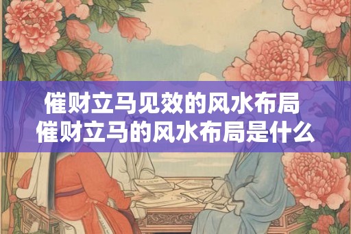 催财立马见效的风水布局 催财立马的风水布局是什么