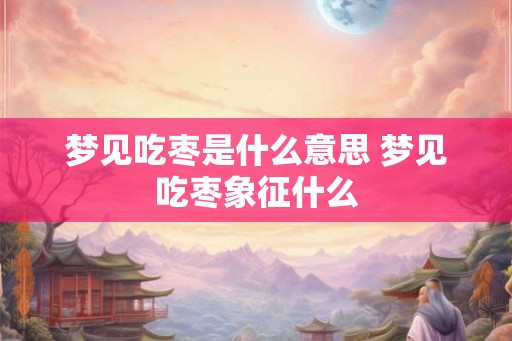 梦见吃枣是什么意思 梦见吃枣象征什么