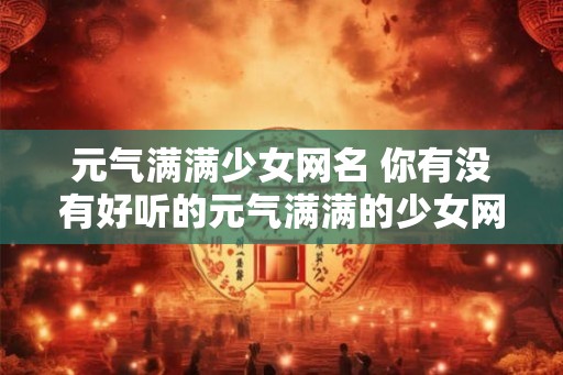 元气满满少女网名 你有没有好听的元气满满的少女网名推荐 元气满满少女网名 你有没有好听的元气满满的少女网名推荐