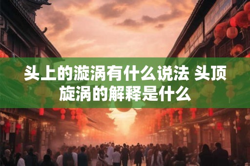 头上的漩涡有什么说法 头顶旋涡的解释是什么
